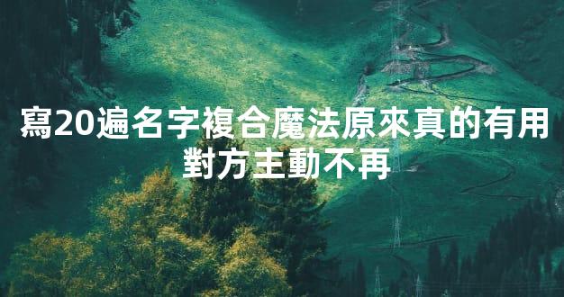 寫20遍名字複合魔法原來真的有用 對方主動不再